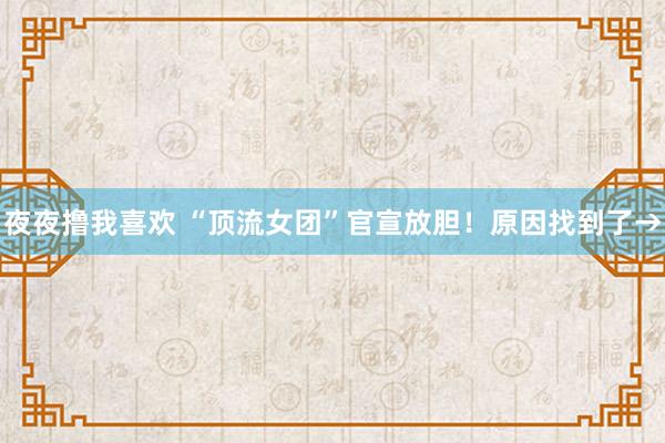 夜夜撸我喜欢 “顶流女团”官宣放胆！原因找到了→