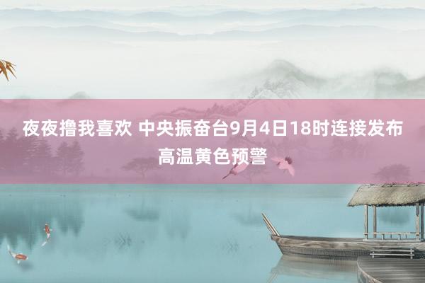 夜夜撸我喜欢 中央振奋台9月4日18时连接发布高温黄色预警