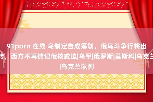 91porn 在线 乌制定告成筹划，俄乌斗争行将出现逆转，西方不再惦记俄核威迫|乌军|俄罗斯|莫斯科|乌克兰队列