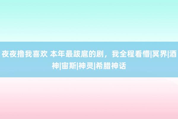 夜夜撸我喜欢 本年最跋扈的剧，我全程看懵|冥界|酒神|宙斯|神灵|希腊神话