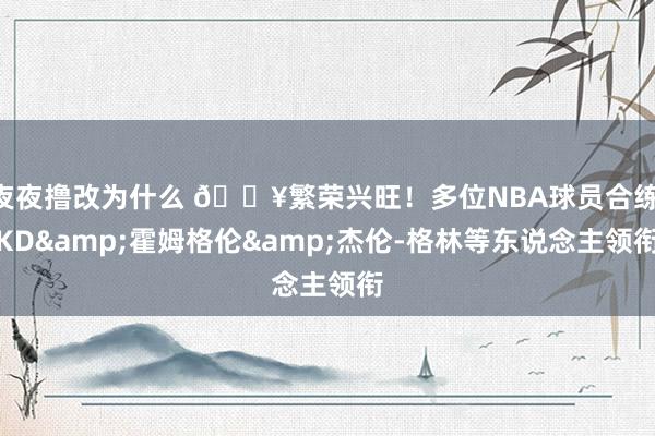 夜夜撸改为什么 🔥繁荣兴旺！多位NBA球员合练 KD&霍姆格伦&杰伦-格林等东说念主领衔
