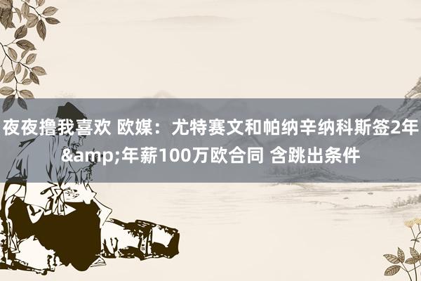 夜夜撸我喜欢 欧媒：尤特赛文和帕纳辛纳科斯签2年&年薪100万欧合同 含跳出条件
