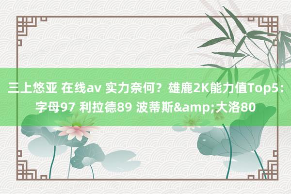三上悠亚 在线av 实力奈何?雄鹿2K能力值Top5:字母97 利拉德89 波蒂斯&大洛80