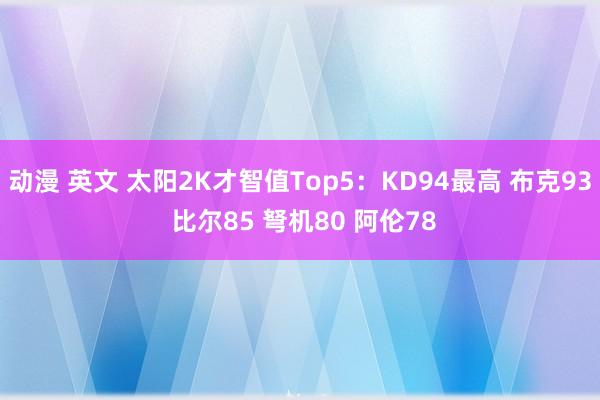 动漫 英文 太阳2K才智值Top5：KD94最高 布克93 比尔85 弩机80 阿伦78