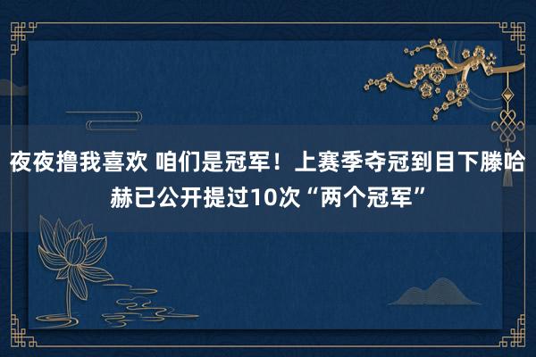 夜夜撸我喜欢 咱们是冠军！上赛季夺冠到目下滕哈赫已公开提过10次“两个冠军”