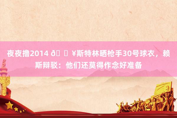 夜夜撸2014 🔥斯特林晒枪手30号球衣，赖斯辩驳：他们还莫得作念好准备