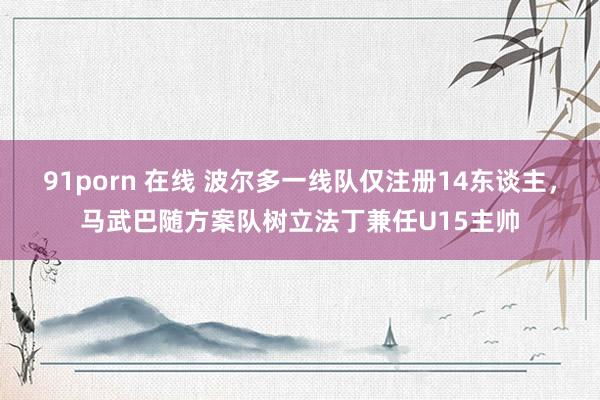 91porn 在线 波尔多一线队仅注册14东谈主，马武巴随方案队树立法丁兼任U15主帅
