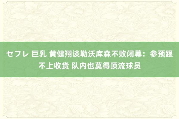 セフレ 巨乳 黄健翔谈勒沃库森不败闭幕：参预跟不上收货 队内也莫得顶流球员