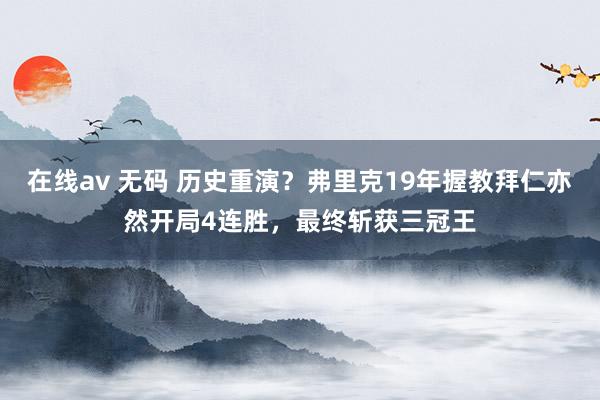 在线av 无码 历史重演？弗里克19年握教拜仁亦然开局4连胜，最终斩获三冠王