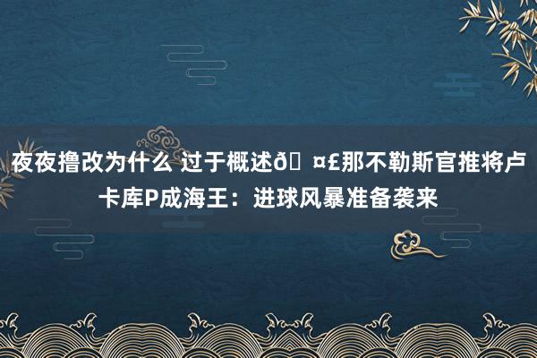 夜夜撸改为什么 过于概述🤣那不勒斯官推将卢卡库P成海王：进球风暴准备袭来