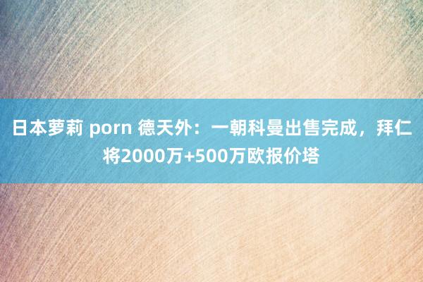 日本萝莉 porn 德天外：一朝科曼出售完成，拜仁将2000万+500万欧报价塔