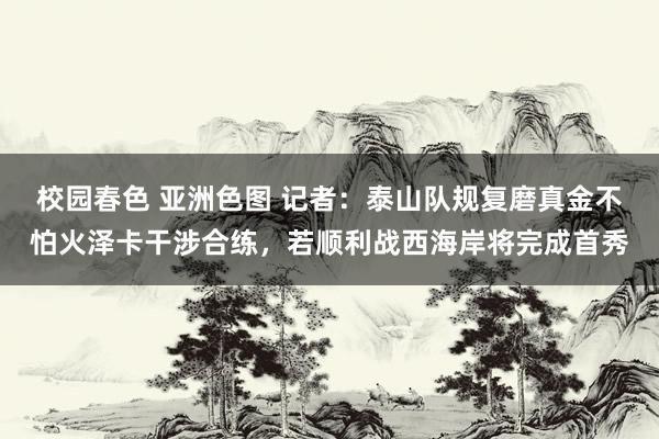 校园春色 亚洲色图 记者：泰山队规复磨真金不怕火泽卡干涉合练，若顺利战西海岸将完成首秀