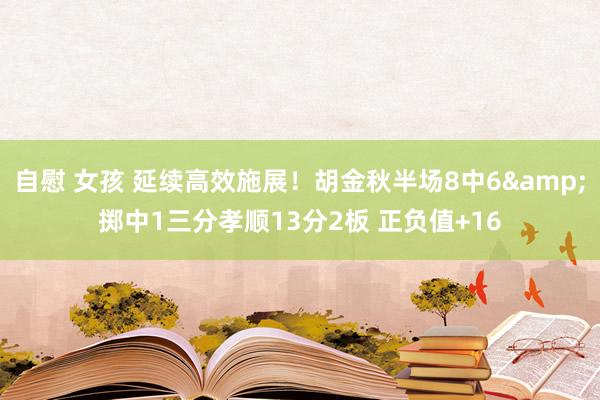 自慰 女孩 延续高效施展！胡金秋半场8中6&掷中1三分孝顺13分2板 正负值+16