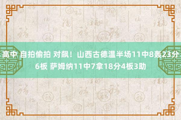 高中 自拍偷拍 对飙！山西古德温半场11中8轰23分6板 萨姆纳11中7拿18分4板3助