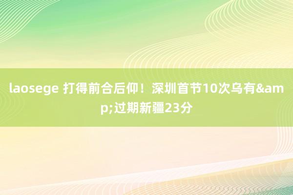 laosege 打得前合后仰！深圳首节10次乌有&过期新疆23分