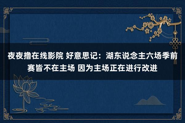 夜夜撸在线影院 好意思记：湖东说念主六场季前赛皆不在主场 因为主场正在进行改进