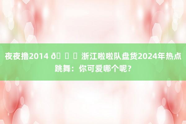 夜夜撸2014 😍浙江啦啦队盘货2024年热点跳舞：你可爱哪个呢？
