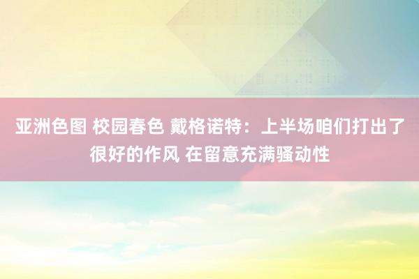 亚洲色图 校园春色 戴格诺特：上半场咱们打出了很好的作风 在留意充满骚动性