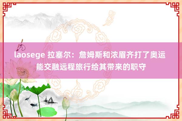 laosege 拉塞尔：詹姆斯和浓眉齐打了奥运 能交融远程旅行给其带来的职守