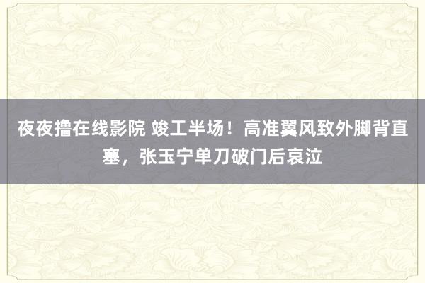 夜夜撸在线影院 竣工半场！高准翼风致外脚背直塞，张玉宁单刀破门后哀泣