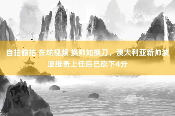 自拍偷拍 在线视频 换帅如换刀，澳大利亚新帅波波维奇上任后已砍下4分