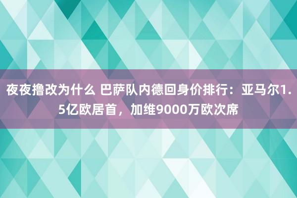 夜夜撸改为什么 巴萨队内德回身价排行：亚马尔1.5亿欧居首，加维9000万欧次席