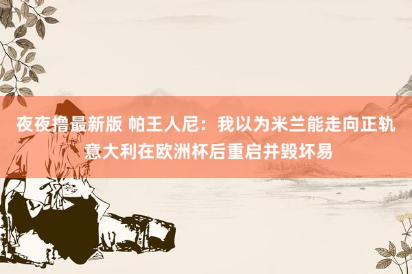 夜夜撸最新版 帕王人尼：我以为米兰能走向正轨 意大利在欧洲杯后重启并毁坏易