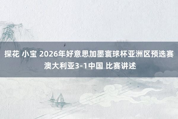 探花 小宝 2026年好意思加墨寰球杯亚洲区预选赛 澳大利亚3-1中国 比赛讲述