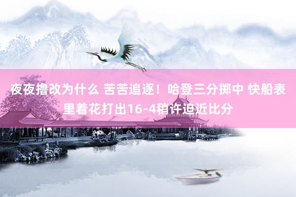 夜夜撸改为什么 苦苦追逐！哈登三分掷中 快船表里着花打出16-4稍许迫近比分