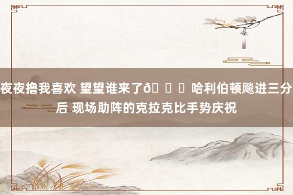 夜夜撸我喜欢 望望谁来了😍哈利伯顿飚进三分后 现场助阵的克拉克比手势庆祝