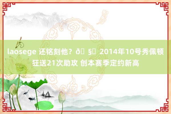 laosege 还铭刻他？🧙2014年10号秀佩顿狂送21次助攻 创本赛季定约新高