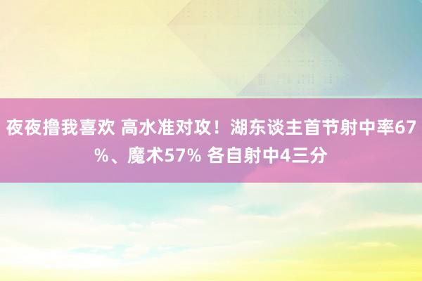 夜夜撸我喜欢 高水准对攻！湖东谈主首节射中率67%、魔术57% 各自射中4三分