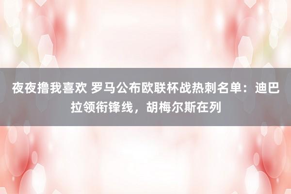 夜夜撸我喜欢 罗马公布欧联杯战热刺名单：迪巴拉领衔锋线，胡梅尔斯在列