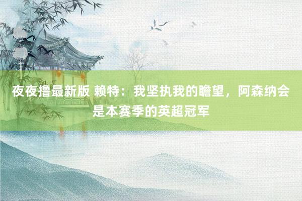 夜夜撸最新版 赖特：我坚执我的瞻望，阿森纳会是本赛季的英超冠军