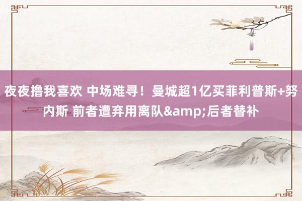 夜夜撸我喜欢 中场难寻！曼城超1亿买菲利普斯+努内斯 前者遭弃用离队&后者替补