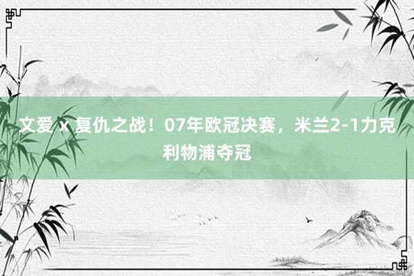 文爱 x 复仇之战！07年欧冠决赛，米兰2-1力克利物浦夺冠