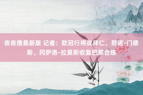 夜夜撸最新版 记者：欧冠行将战拜仁，努诺-门德斯、冈萨洛-拉莫斯收复巴黎合练