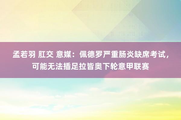 孟若羽 肛交 意媒：佩德罗严重肠炎缺席考试，可能无法插足拉皆奥下轮意甲联赛