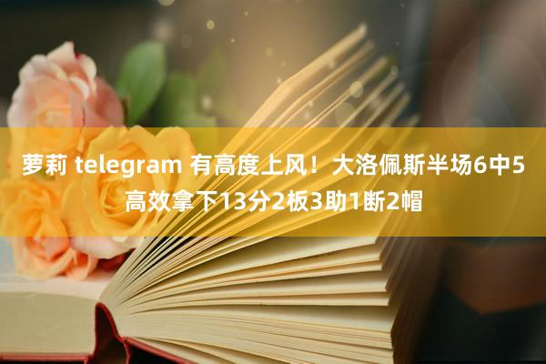 萝莉 telegram 有高度上风！大洛佩斯半场6中5高效拿下13分2板3助1断2帽