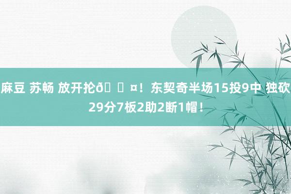 麻豆 苏畅 放开抡😤！东契奇半场15投9中 独砍29分7板2助2断1帽！