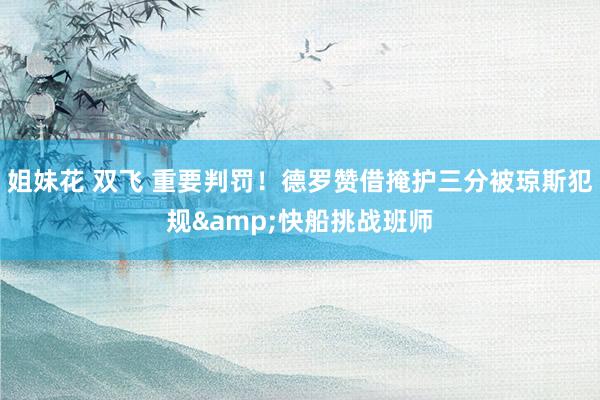 姐妹花 双飞 重要判罚！德罗赞借掩护三分被琼斯犯规&快船挑战班师
