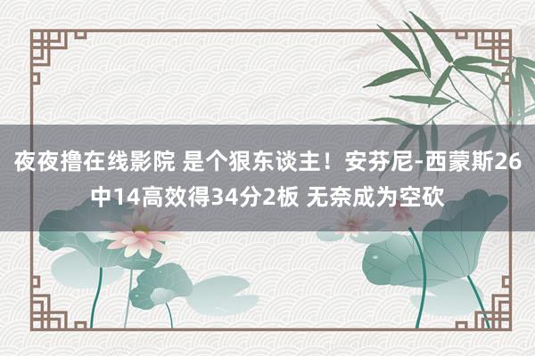 夜夜撸在线影院 是个狠东谈主！安芬尼-西蒙斯26中14高效得34分2板 无奈成为空砍
