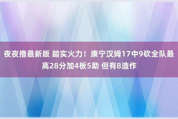 夜夜撸最新版 踏实火力！康宁汉姆17中9砍全队最高28分加4板5助 但有8造作