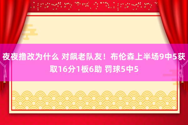 夜夜撸改为什么 对飙老队友！布伦森上半场9中5获取16分1板6助 罚球5中5