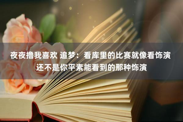 夜夜撸我喜欢 追梦：看库里的比赛就像看饰演 还不是你平素能看到的那种饰演