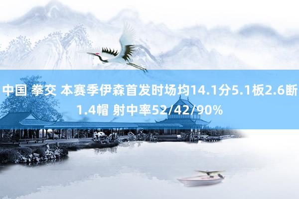 中国 拳交 本赛季伊森首发时场均14.1分5.1板2.6断1.4帽 射中率52/42/90%