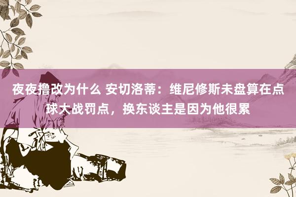夜夜撸改为什么 安切洛蒂：维尼修斯未盘算在点球大战罚点，换东谈主是因为他很累
