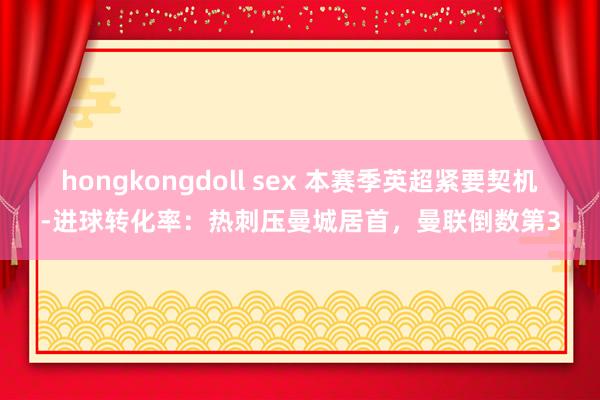 hongkongdoll sex 本赛季英超紧要契机-进球转化率：热刺压曼城居首，曼联倒数第3