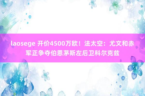 laosege 开价4500万欧！法太空：尤文和赤军正争夺伯恩茅斯左后卫科尔克兹
