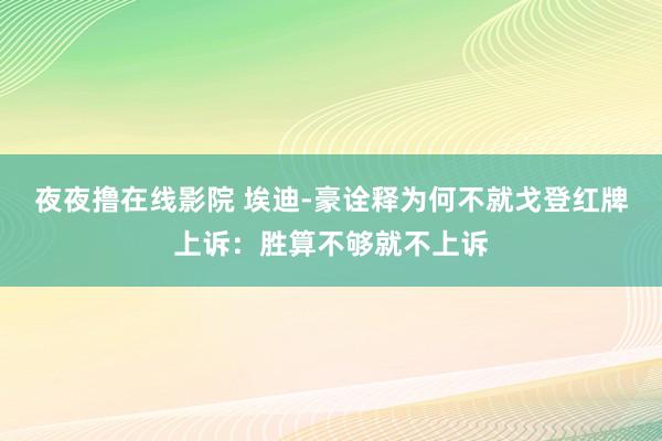 夜夜撸在线影院 埃迪-豪诠释为何不就戈登红牌上诉：胜算不够就不上诉
